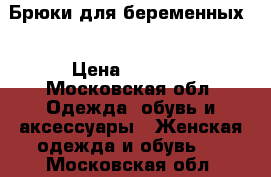 Брюки для беременных  › Цена ­ 2 000 - Московская обл. Одежда, обувь и аксессуары » Женская одежда и обувь   . Московская обл.